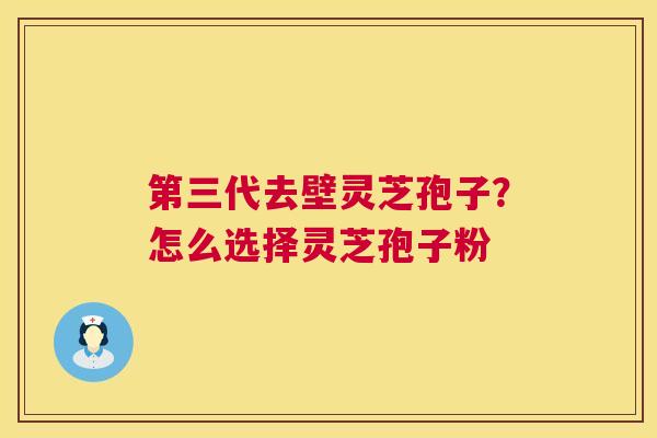 第三代去壁灵芝孢子？怎么选择灵芝孢子粉  第1张