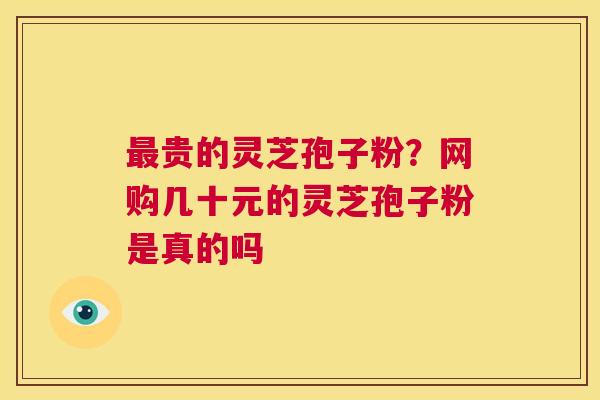 最贵的灵芝孢子粉?网购几十元的灵芝孢子粉是真的吗 第1张 最贵的灵芝孢子粉?网购几十元的灵芝孢子粉是真的吗 第1张