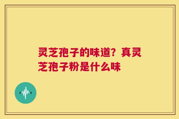 灵芝孢子的味道?真灵芝孢子粉是什么味 第1张 灵芝孢子的味道?真灵芝孢子粉是什么味 第1张