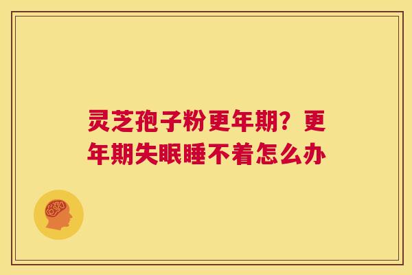 灵芝孢子粉更年期?更年期失眠睡不着怎么办 第1张 灵芝孢子粉更年期?更年期失眠睡不着怎么办 第1张