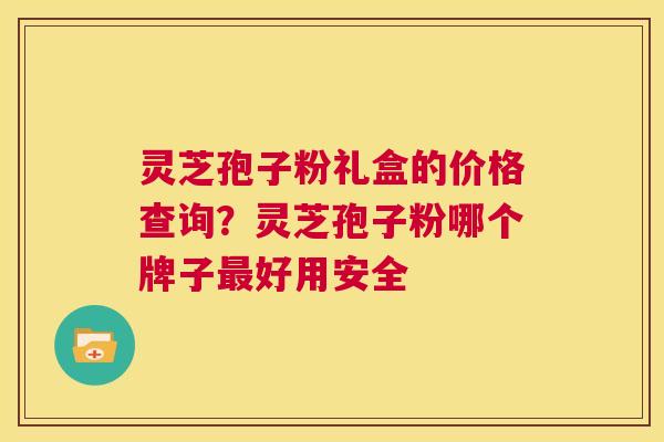 灵芝孢子粉礼盒的价格查询?灵芝孢子粉哪个牌子最好用安全 第1张 灵芝孢子粉礼盒的价格查询?灵芝孢子粉哪个牌子最好用安全 第1张