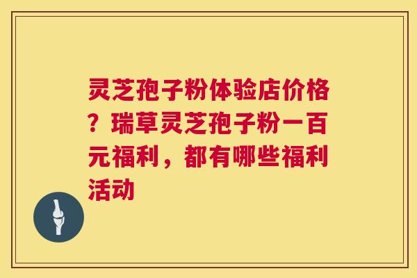 灵芝孢子粉体验店价格?瑞草灵芝孢子粉一百元福利,都有哪些福利活动 第1张 灵芝孢子粉体验店价格?瑞草灵芝孢子粉一百元福利,都有哪些福利活动 第1张