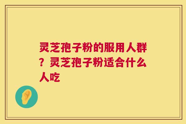 灵芝孢子粉的服用人群?灵芝孢子粉适合什么人吃 第1张 灵芝孢子粉的服用人群?灵芝孢子粉适合什么人吃 第1张