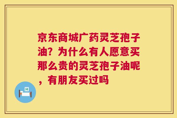 京东商城广药灵芝孢子油？为什么有人愿意买那么贵的灵芝孢子油呢，有朋友买过吗  第1张