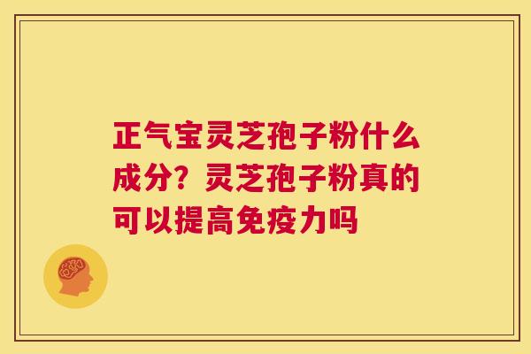 正气宝灵芝孢子粉什么成分？灵芝孢子粉真的可以提高免疫力吗  第1张