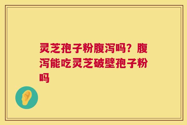 灵芝孢子粉腹泻吗？腹泻能吃灵芝破壁孢子粉吗  第1张