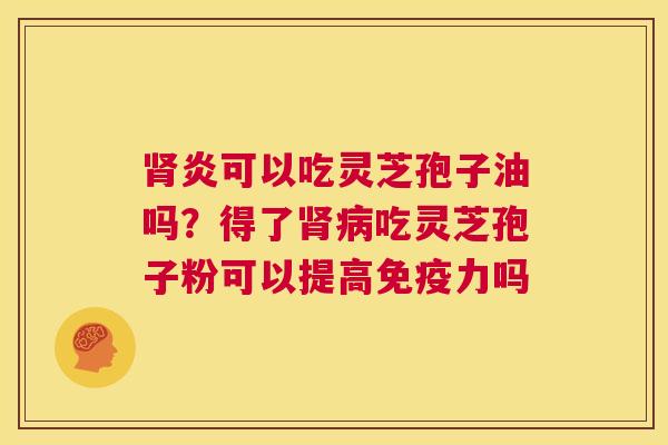 肾炎可以吃灵芝孢子油吗?得了肾病吃灵芝孢子粉可以提高免疫力吗 第1张 肾炎可以吃灵芝孢子油吗?得了肾病吃灵芝孢子粉可以提高免疫力吗 第1张