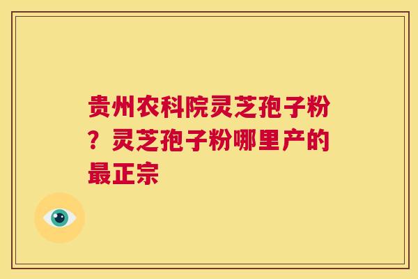 贵州农科院灵芝孢子粉?灵芝孢子粉哪里产的最正宗 第1张 贵州农科院灵芝孢子粉?灵芝孢子粉哪里产的最正宗 第1张