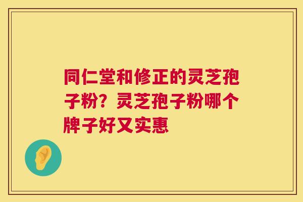 同仁堂和修正的灵芝孢子粉?灵芝孢子粉哪个牌子好又实惠 第1张 同仁堂和修正的灵芝孢子粉?灵芝孢子粉哪个牌子好又实惠 第1张