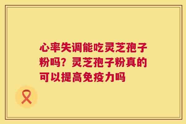 心率失调能吃灵芝孢子粉吗?灵芝孢子粉真的可以提高免疫力吗 第1张 心率失调能吃灵芝孢子粉吗?灵芝孢子粉真的可以提高免疫力吗 第1张