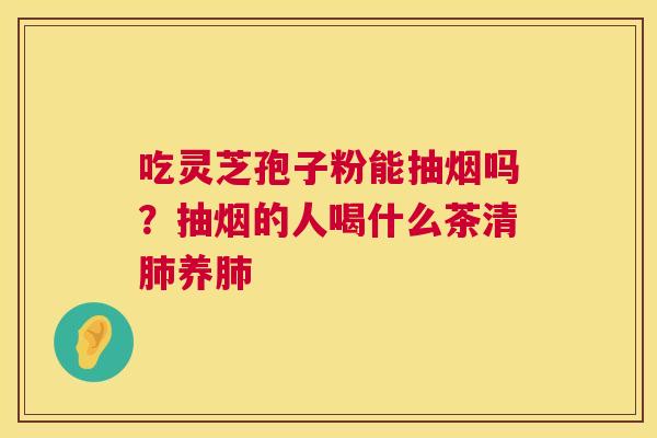 吃灵芝孢子粉能抽烟吗？抽烟的人喝什么茶清肺养肺  第1张