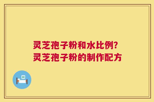 灵芝孢子粉和水比例?灵芝孢子粉的制作配方 第1张 灵芝孢子粉和水比例?灵芝孢子粉的制作配方 第1张