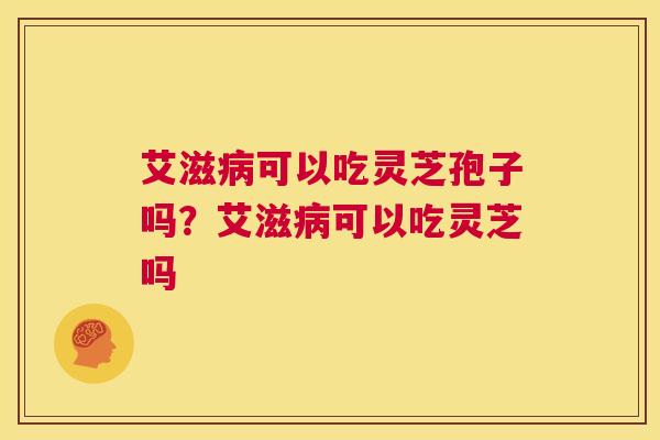 艾滋病可以吃灵芝孢子吗?艾滋病可以吃灵芝吗 第1张 艾滋病可以吃灵芝孢子吗?艾滋病可以吃灵芝吗 第1张