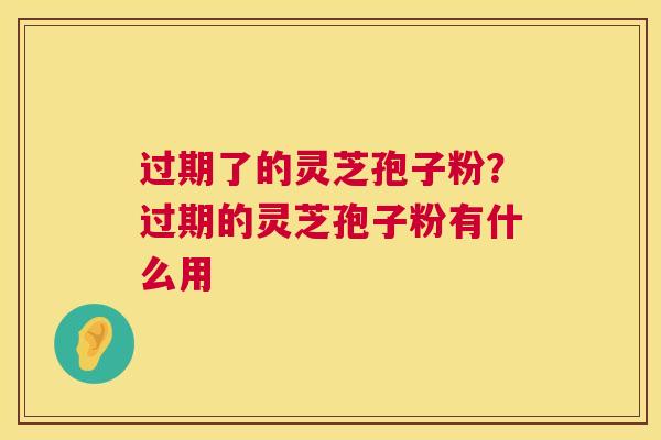 过期了的灵芝孢子粉?过期的灵芝孢子粉有什么用 第1张 过期了的灵芝孢子粉?过期的灵芝孢子粉有什么用 第1张