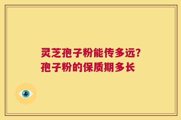 灵芝孢子粉能传多远?孢子粉的保质期多长 第1张 灵芝孢子粉能传多远?孢子粉的保质期多长 第1张