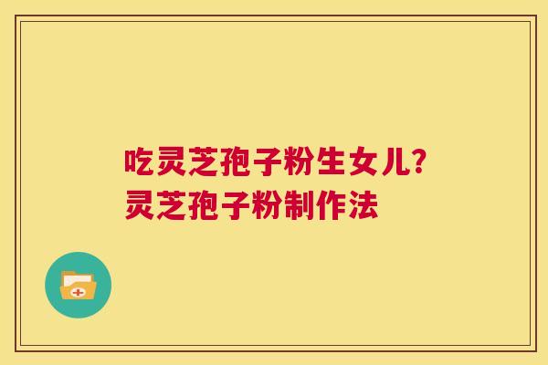 吃灵芝孢子粉生女儿?灵芝孢子粉制作法 第1张 吃灵芝孢子粉生女儿?灵芝孢子粉制作法 第1张