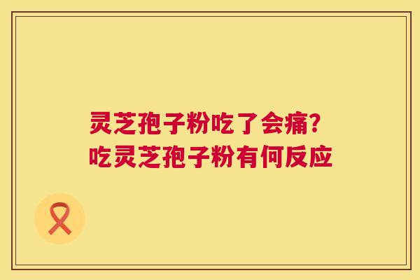 灵芝孢子粉吃了会痛?吃灵芝孢子粉有何反应 第1张 灵芝孢子粉吃了会痛?吃灵芝孢子粉有何反应 第1张