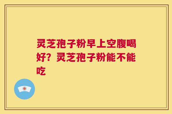 灵芝孢子粉早上空腹喝好?灵芝孢子粉能不能吃 第1张 灵芝孢子粉早上空腹喝好?灵芝孢子粉能不能吃 第1张