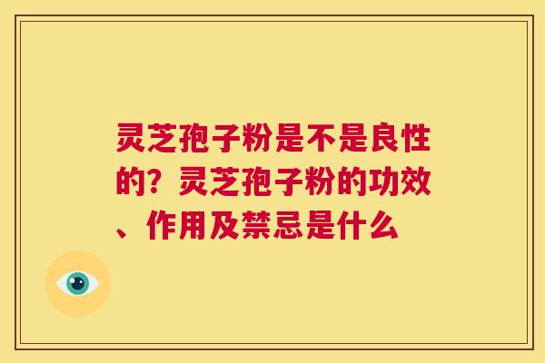 灵芝孢子粉是不是良性的？灵芝孢子粉的功效、作用及禁忌是什么  第1张