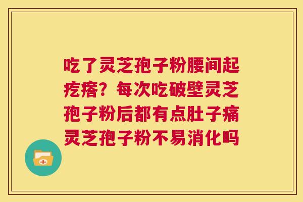 吃了灵芝孢子粉腰间起疙瘩?每次吃破壁灵芝孢子粉后都有点肚子痛灵芝孢子粉不易消化吗 第1张 吃了灵芝孢子粉腰间起疙瘩?每次吃破壁灵芝孢子粉后都有点肚子痛灵芝孢子粉不易消化吗 第1张