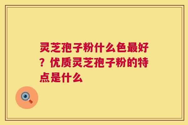 灵芝孢子粉什么色最好？优质灵芝孢子粉的特点是什么  第1张