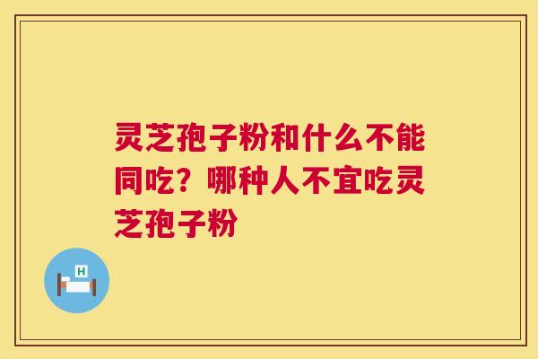 灵芝孢子粉和什么不能同吃?哪种人不宜吃灵芝孢子粉 第1张 灵芝孢子粉和什么不能同吃?哪种人不宜吃灵芝孢子粉 第1张