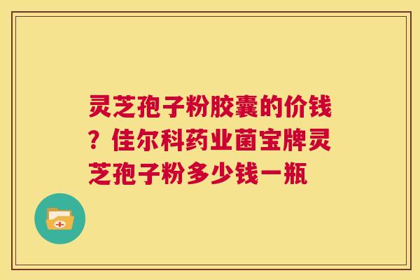 灵芝孢子粉胶囊的价钱?佳尔科药业菌宝牌灵芝孢子粉多少钱一瓶 第1张 灵芝孢子粉胶囊的价钱?佳尔科药业菌宝牌灵芝孢子粉多少钱一瓶 第1张