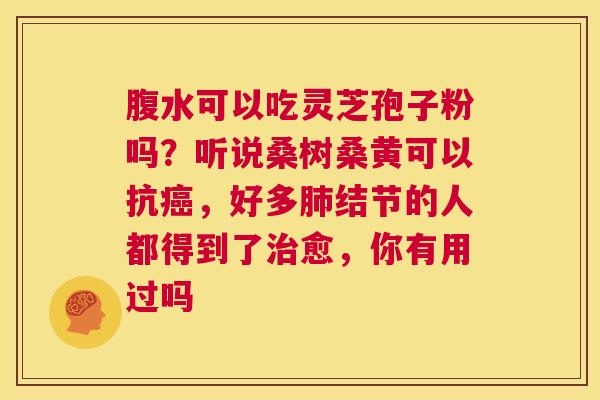 腹水可以吃灵芝孢子粉吗?听说桑树桑黄可以抗癌,好多肺结节的人都得到了治愈,你有用过吗 第1张 腹水可以吃灵芝孢子粉吗?听说桑树桑黄可以抗癌,好多肺结节的人都得到了治愈,你有用过吗 第1张