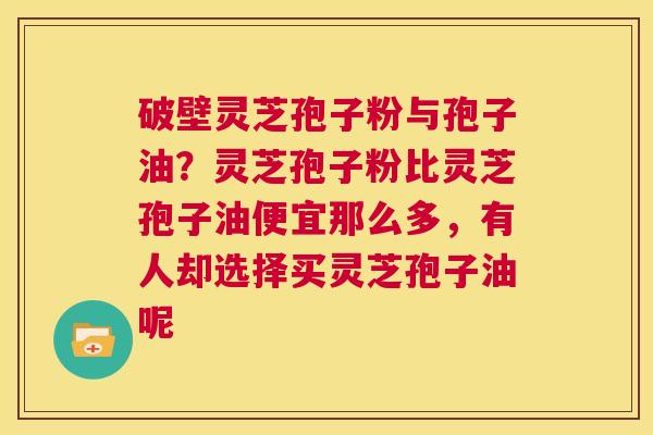 破壁灵芝孢子粉与孢子油？灵芝孢子粉比灵芝孢子油便宜那么多，有人却选择买灵芝孢子油呢  第1张