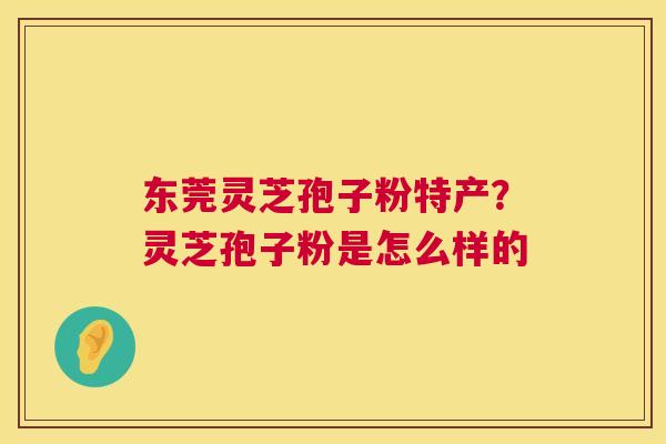 东莞灵芝孢子粉特产?灵芝孢子粉是怎么样的 第1张 东莞灵芝孢子粉特产?灵芝孢子粉是怎么样的 第1张