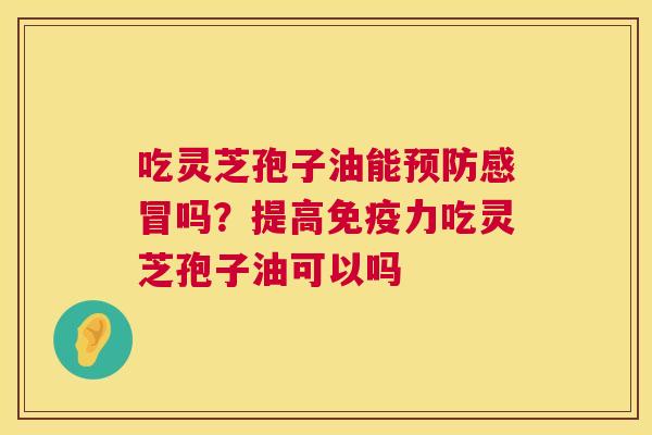 吃灵芝孢子油能预防感冒吗?提高免疫力吃灵芝孢子油可以吗 第1张 吃灵芝孢子油能预防感冒吗?提高免疫力吃灵芝孢子油可以吗 第1张