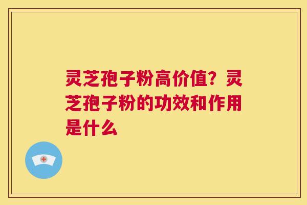 灵芝孢子粉高价值？灵芝孢子粉的功效和作用是什么  第1张