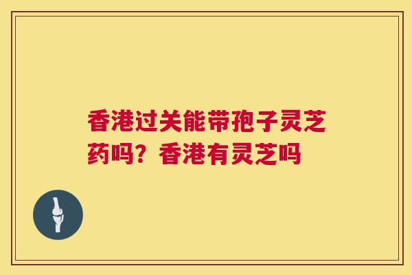 香港过关能带孢子灵芝药吗？香港有灵芝吗  第1张