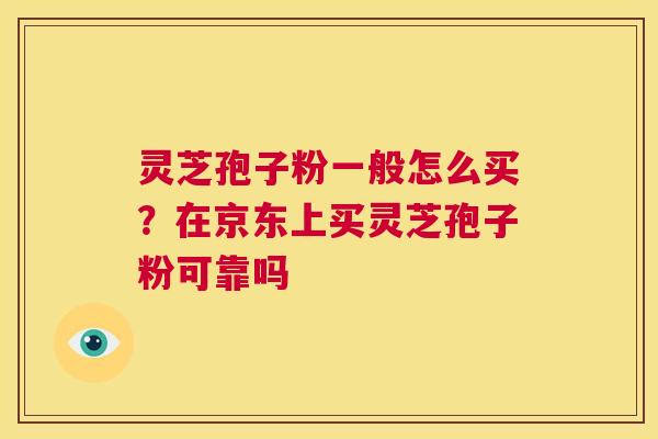 灵芝孢子粉一般怎么买?在京东上买灵芝孢子粉可靠吗 第1张 灵芝孢子粉一般怎么买?在京东上买灵芝孢子粉可靠吗 第1张