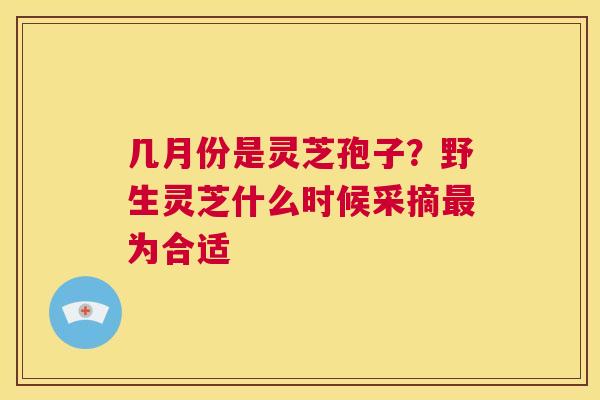 几月份是灵芝孢子?野生灵芝什么时候采摘最为合适 第1张 几月份是灵芝孢子?野生灵芝什么时候采摘最为合适 第1张
