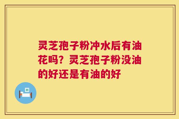 灵芝孢子粉冲水后有油花吗?灵芝孢子粉没油的好还是有油的好 第1张 灵芝孢子粉冲水后有油花吗?灵芝孢子粉没油的好还是有油的好 第1张