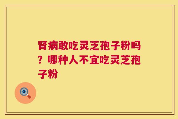 肾病敢吃灵芝孢子粉吗？哪种人不宜吃灵芝孢子粉  第1张