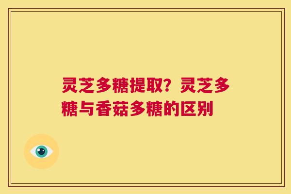 灵芝多糖提取?灵芝多糖与香菇多糖的区别 第1张 灵芝多糖提取?灵芝多糖与香菇多糖的区别 第1张