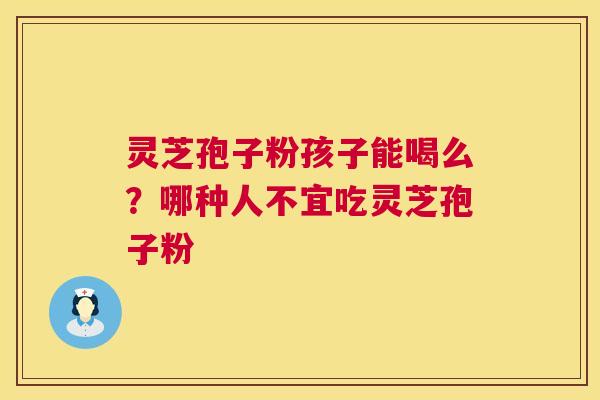 灵芝孢子粉孩子能喝么?哪种人不宜吃灵芝孢子粉 第1张 灵芝孢子粉孩子能喝么?哪种人不宜吃灵芝孢子粉 第1张
