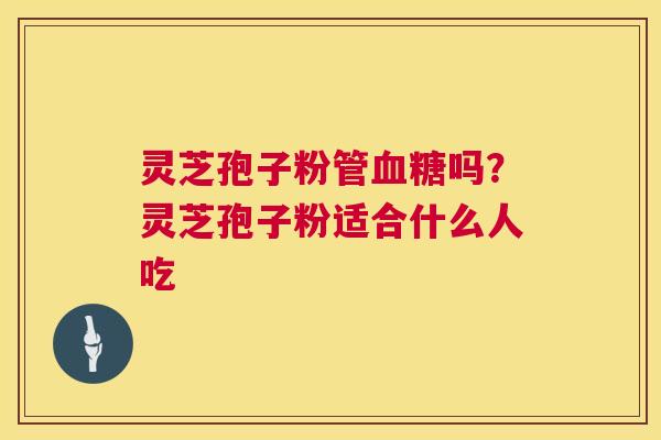 灵芝孢子粉管血糖吗?灵芝孢子粉适合什么人吃 第1张 灵芝孢子粉管血糖吗?灵芝孢子粉适合什么人吃 第1张