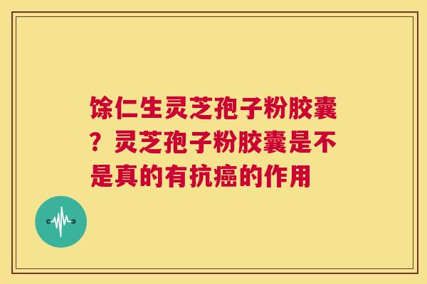 馀仁生灵芝孢子粉胶囊?灵芝孢子粉胶囊是不是真的有抗癌的作用 第1张 馀仁生灵芝孢子粉胶囊?灵芝孢子粉胶囊是不是真的有抗癌的作用 第1张