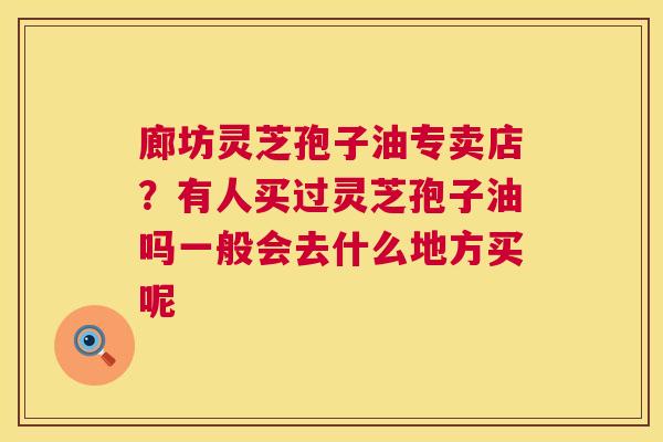 廊坊灵芝孢子油专卖店?有人买过灵芝孢子油吗一般会去什么地方买呢 第1张 廊坊灵芝孢子油专卖店?有人买过灵芝孢子油吗一般会去什么地方买呢 第1张