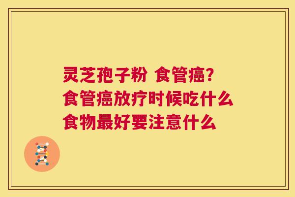 灵芝孢子粉 食管癌?食管癌放疗时候吃什么食物最好要注意什么 第1张 灵芝孢子粉 食管癌?食管癌放疗时候吃什么食物最好要注意什么 第1张