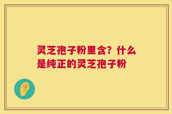 灵芝孢子粉里含?什么是纯正的灵芝孢子粉 第1张 灵芝孢子粉里含?什么是纯正的灵芝孢子粉 第1张