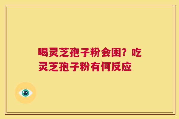 喝灵芝孢子粉会困?吃灵芝孢子粉有何反应 第1张 喝灵芝孢子粉会困?吃灵芝孢子粉有何反应 第1张