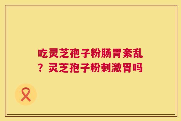 吃灵芝孢子粉肠胃紊乱?灵芝孢子粉刺激胃吗 第1张 吃灵芝孢子粉肠胃紊乱?灵芝孢子粉刺激胃吗 第1张