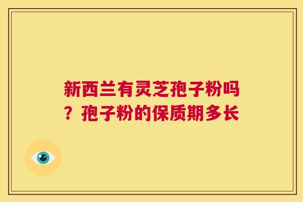 新西兰有灵芝孢子粉吗？孢子粉的保质期多长  第1张
