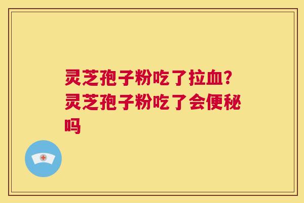 灵芝孢子粉吃了拉血?灵芝孢子粉吃了会便秘吗 第1张 灵芝孢子粉吃了拉血?灵芝孢子粉吃了会便秘吗 第1张