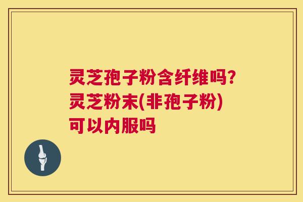 灵芝孢子粉含纤维吗?灵芝粉末(非孢子粉)可以内服吗 第1张 灵芝孢子粉含纤维吗?灵芝粉末(非孢子粉)可以内服吗 第1张