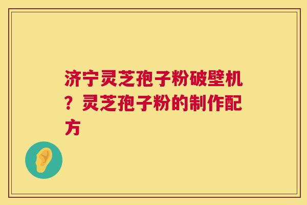济宁灵芝孢子粉破壁机?灵芝孢子粉的制作配方 第1张 济宁灵芝孢子粉破壁机?灵芝孢子粉的制作配方 第1张